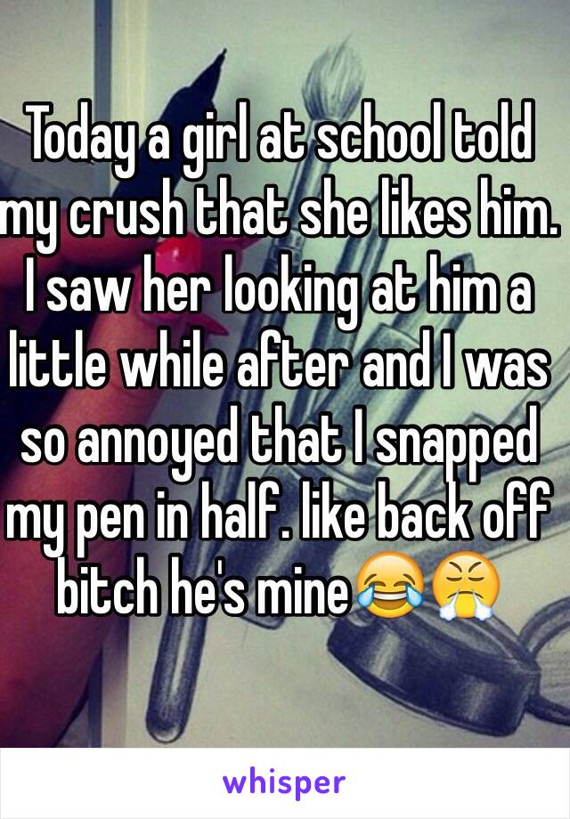 Today a girl at school told my crush that she likes him. I saw her looking at him a little while after and I was so annoyed that I snapped my pen in half. like back off bitch he's mine😂😤