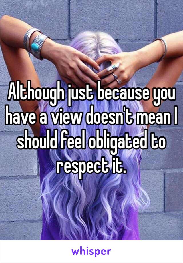 Although just because you have a view doesn't mean I should feel obligated to respect it. 