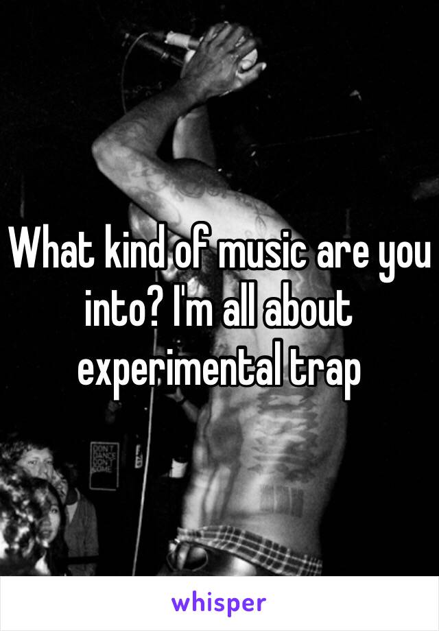 What kind of music are you into? I'm all about experimental trap 