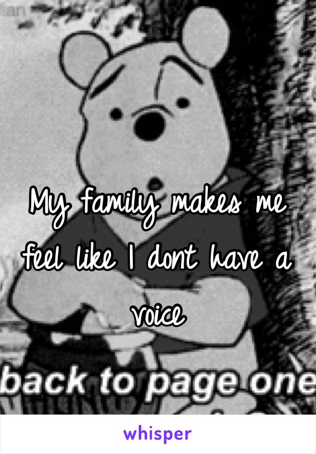 My family makes me feel like I dont have a voice 