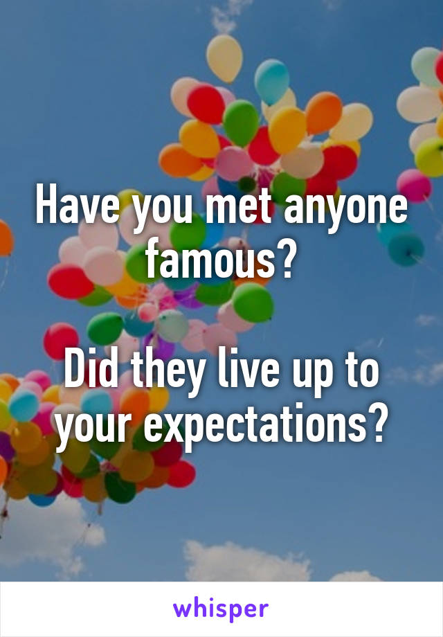 Have you met anyone famous?

Did they live up to your expectations?