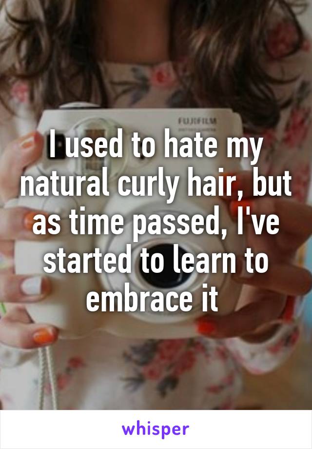 I used to hate my natural curly hair, but as time passed, I've started to learn to embrace it 