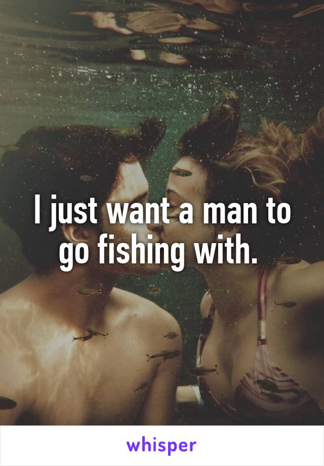 I just want a man to go fishing with. 