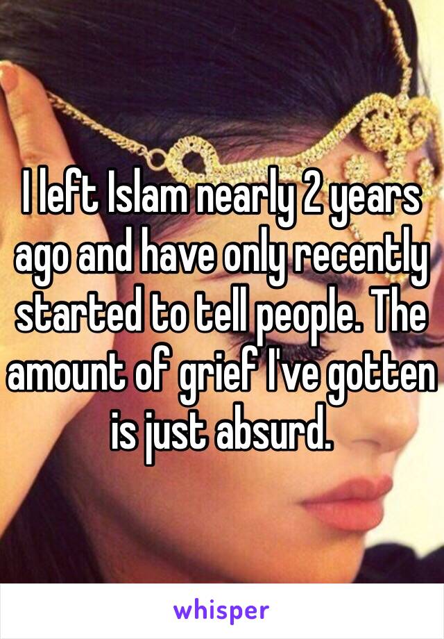 I left Islam nearly 2 years ago and have only recently started to tell people. The amount of grief I've gotten is just absurd. 