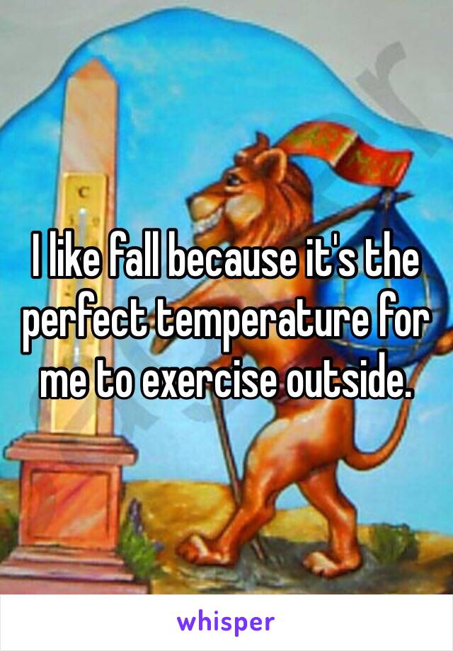 I like fall because it's the perfect temperature for me to exercise outside. 