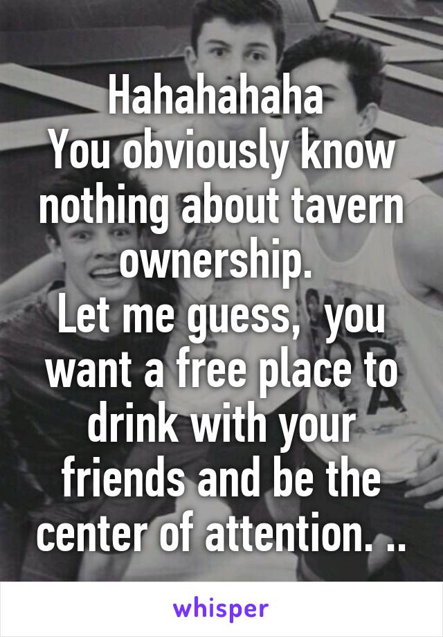 Hahahahaha 
You obviously know nothing about tavern ownership. 
Let me guess,  you want a free place to drink with your friends and be the center of attention. ..