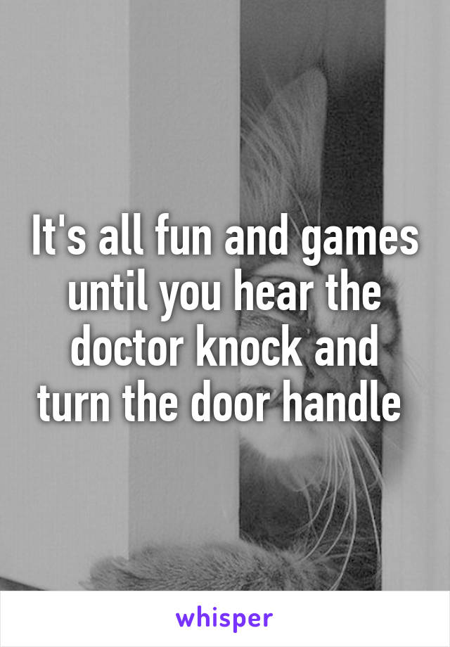 It's all fun and games until you hear the doctor knock and turn the door handle 