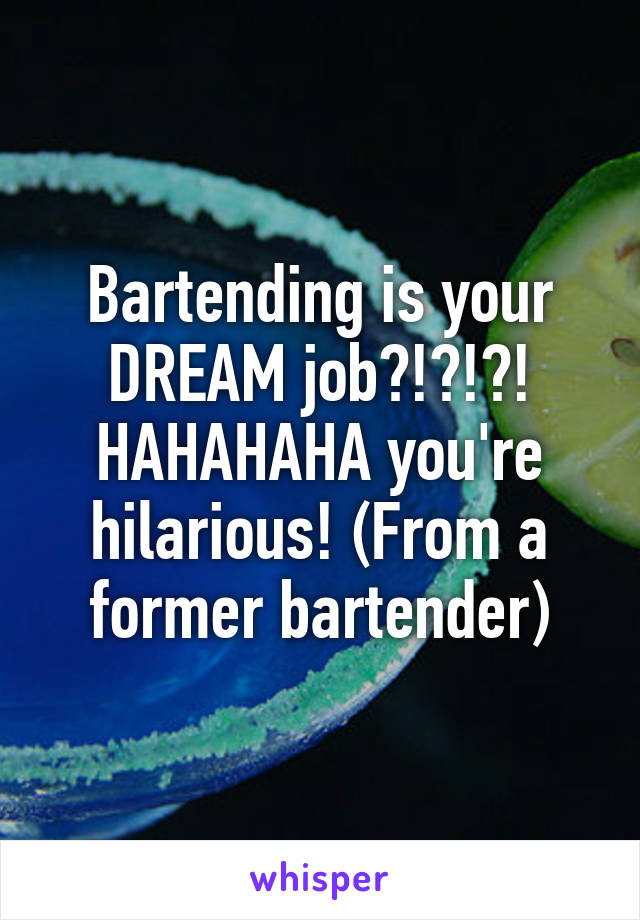 Bartending is your DREAM job?!?!?! HAHAHAHA you're hilarious! (From a former bartender)