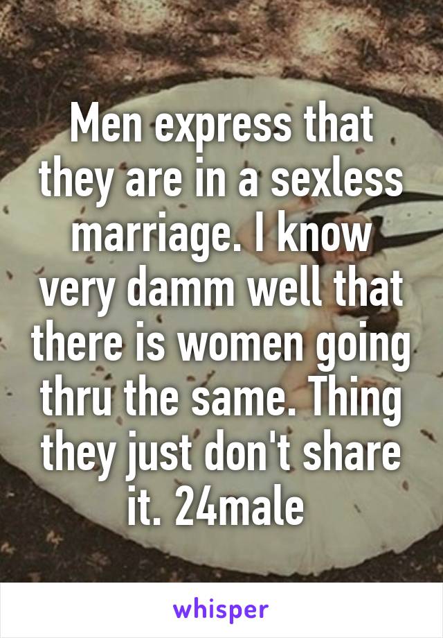 Men express that they are in a sexless marriage. I know very damm well that there is women going thru the same. Thing they just don't share it. 24male 