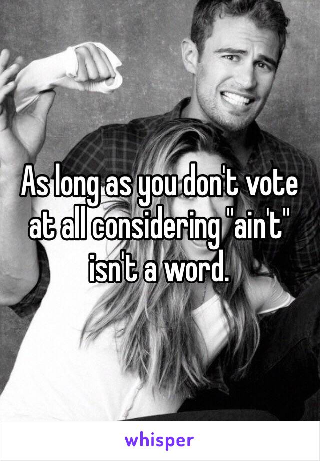 As long as you don't vote at all considering "ain't" isn't a word.