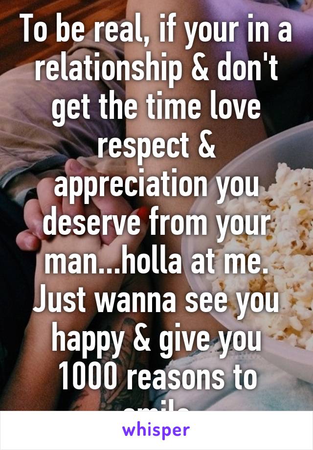 To be real, if your in a relationship & don't get the time love respect & appreciation you deserve from your man...holla at me. Just wanna see you happy & give you 1000 reasons to smile