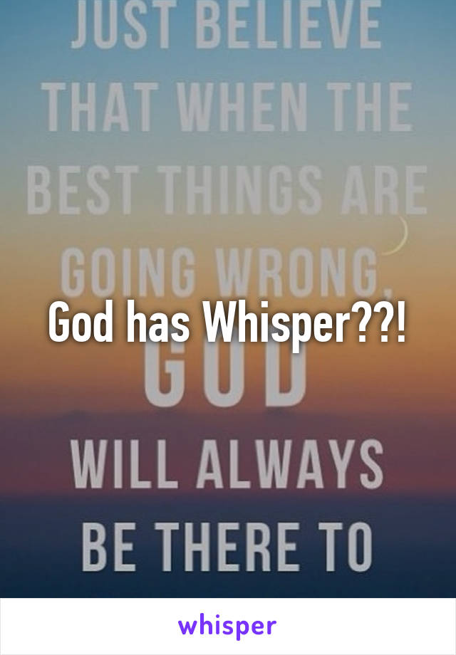 God has Whisper??!