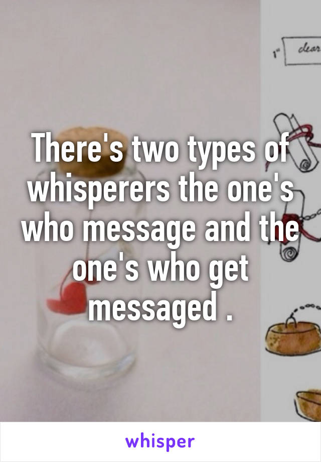 There's two types of whisperers the one's who message and the one's who get messaged .