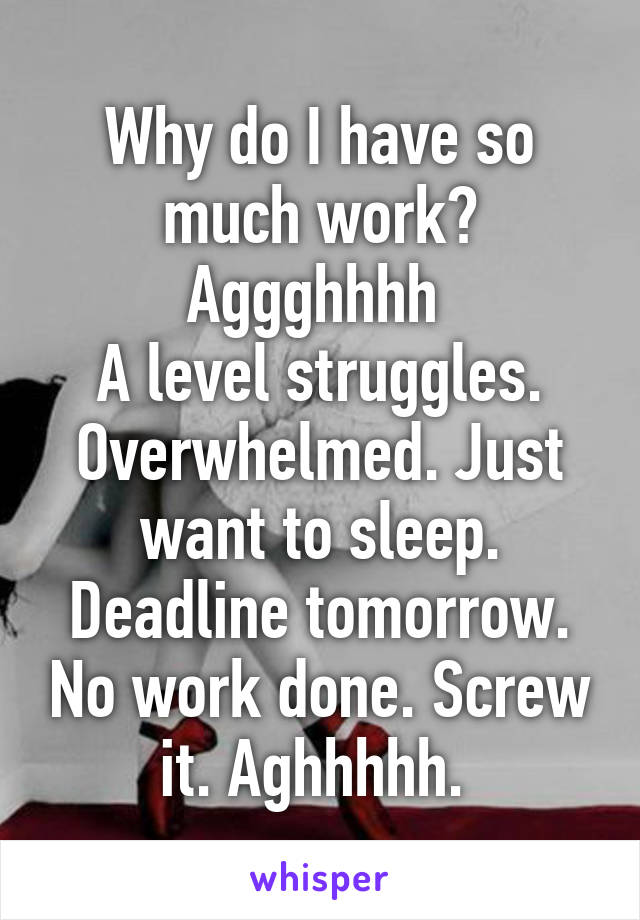 Why do I have so much work? Aggghhhh 
A level struggles. Overwhelmed. Just want to sleep. Deadline tomorrow. No work done. Screw it. Aghhhhh. 