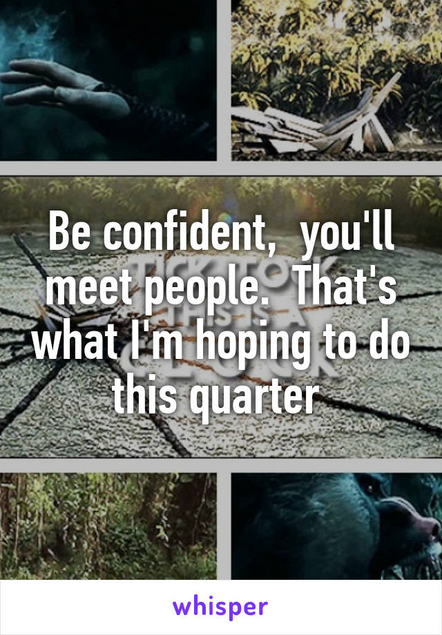 Be confident,  you'll meet people.  That's what I'm hoping to do this quarter 