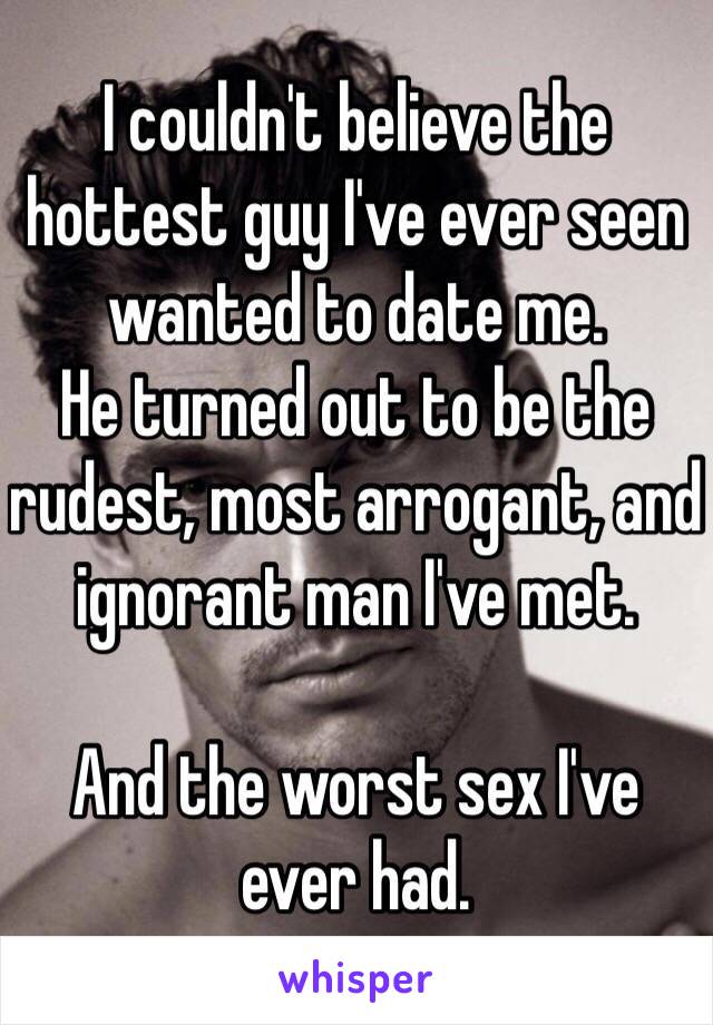 I couldn't believe the hottest guy I've ever seen wanted to date me. 
He turned out to be the rudest, most arrogant, and ignorant man I've met. 

And the worst sex I've ever had. 
