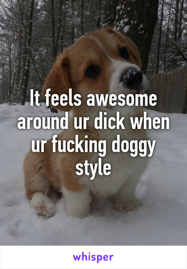 It feels awesome around ur dick when ur fucking doggy style