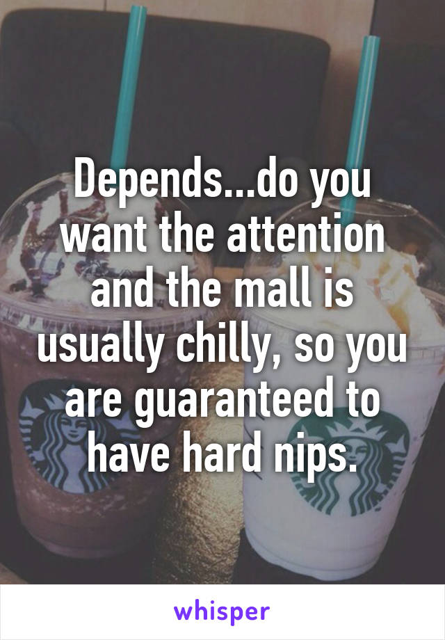 Depends...do you want the attention and the mall is usually chilly, so you are guaranteed to have hard nips.