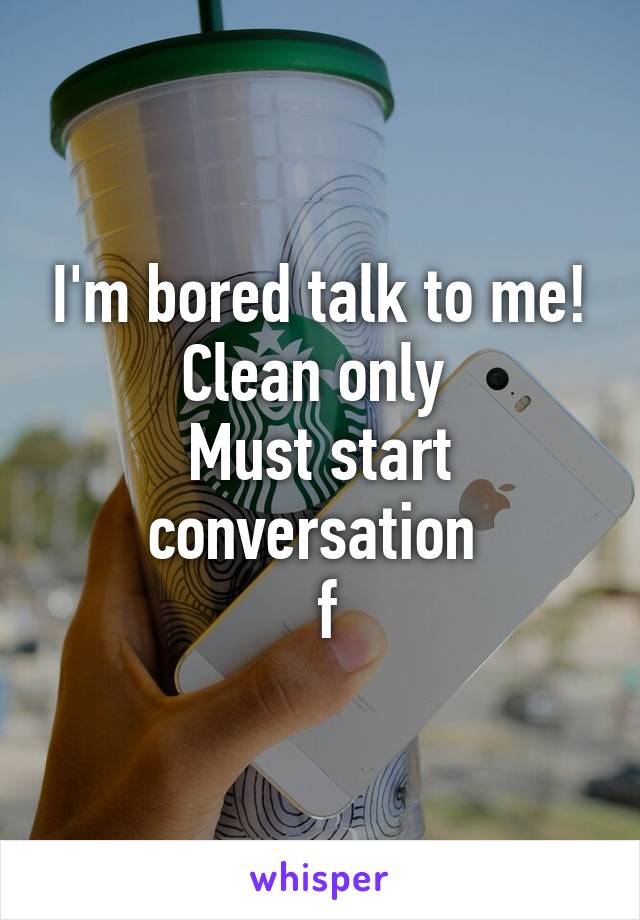 I'm bored talk to me!
Clean only 
Must start conversation 
 f