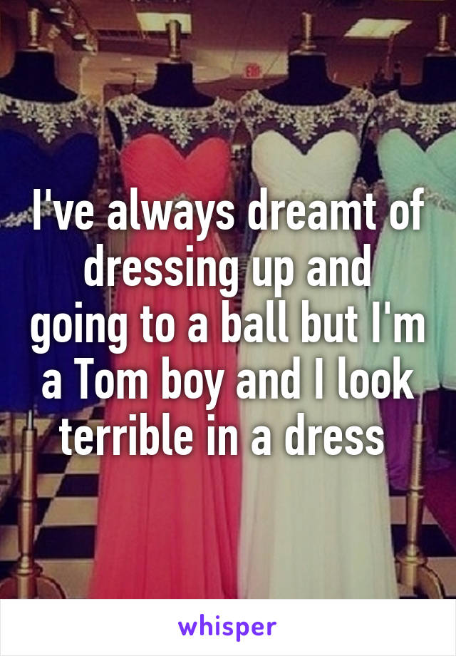 I've always dreamt of dressing up and going to a ball but I'm a Tom boy and I look terrible in a dress 