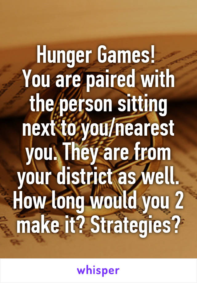 Hunger Games! 
You are paired with the person sitting next to you/nearest you. They are from your district as well. How long would you 2 make it? Strategies?