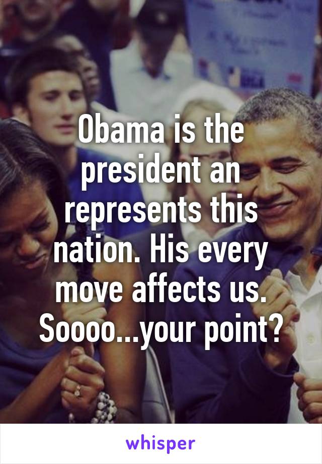 Obama is the president an represents this nation. His every move affects us. Soooo...your point?