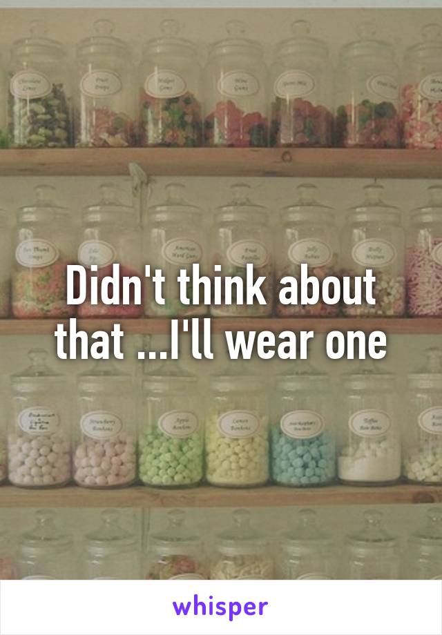 Didn't think about that ...I'll wear one