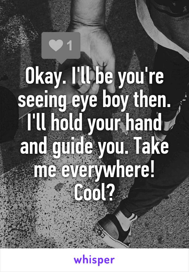 Okay. I'll be you're seeing eye boy then. I'll hold your hand and guide you. Take me everywhere! Cool?