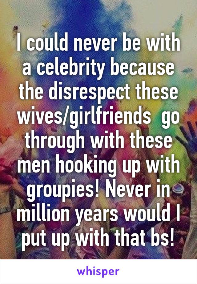 I could never be with a celebrity because the disrespect these wives/girlfriends  go through with these men hooking up with groupies! Never in million years would I put up with that bs!