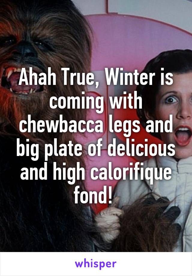 Ahah True, Winter is coming with chewbacca legs and big plate of delicious and high calorifique fond! 