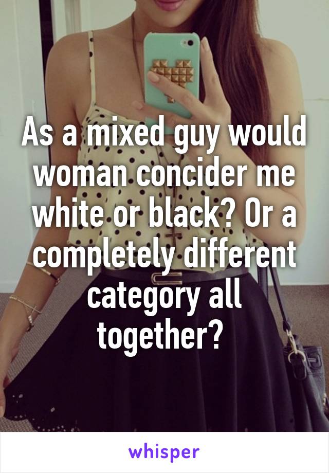 As a mixed guy would woman concider me white or black? Or a completely different category all together? 