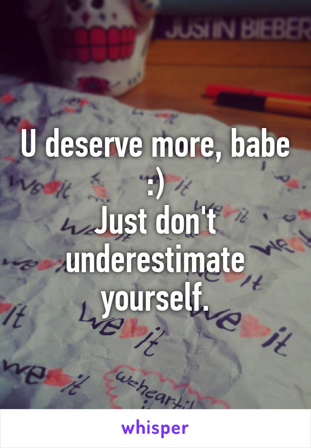 U deserve more, babe :)
Just don't underestimate yourself.