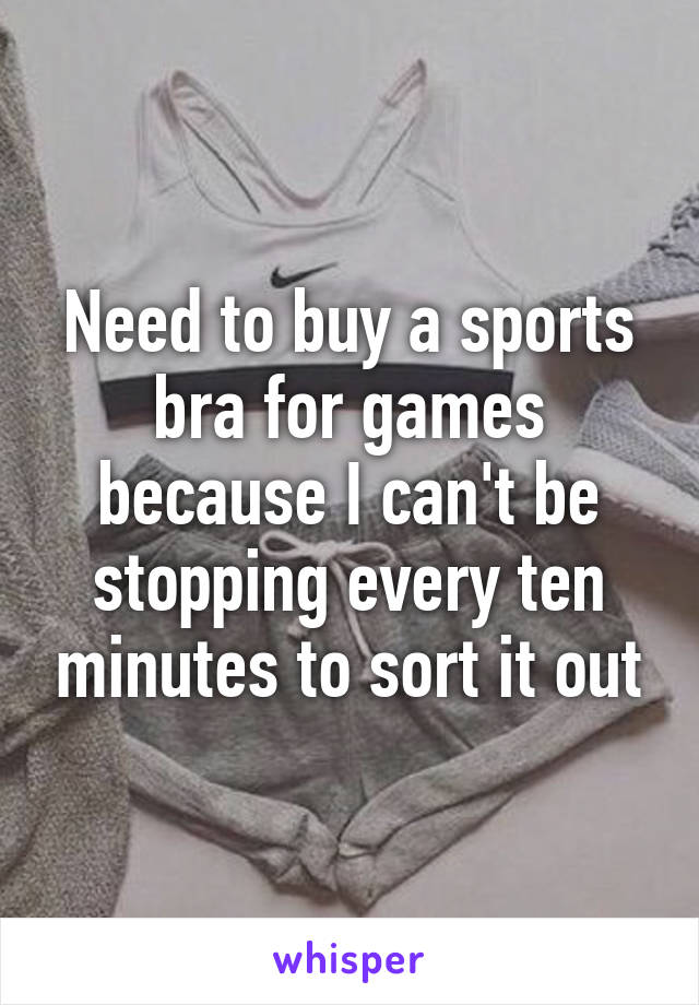 Need to buy a sports bra for games because I can't be stopping every ten minutes to sort it out