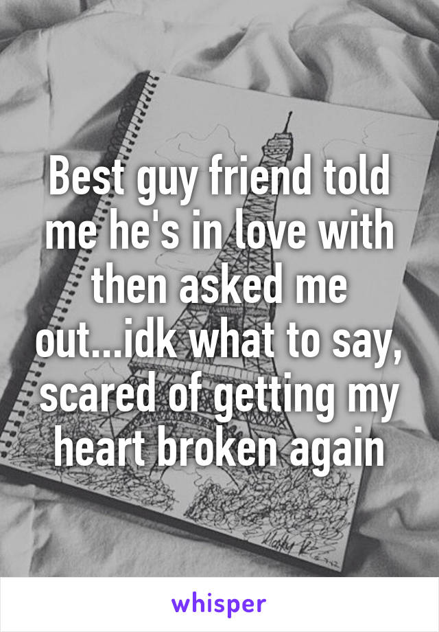 Best guy friend told me he's in love with then asked me out...idk what to say, scared of getting my heart broken again