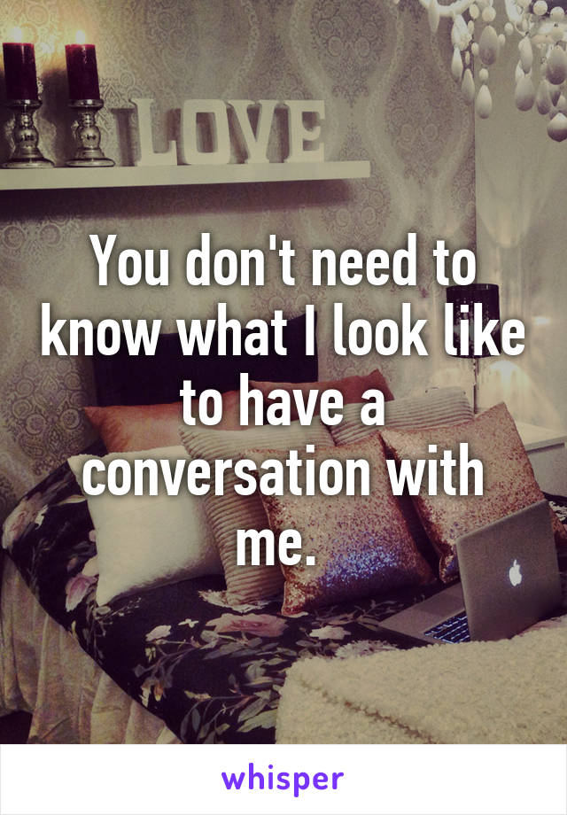 You don't need to know what I look like to have a conversation with me. 