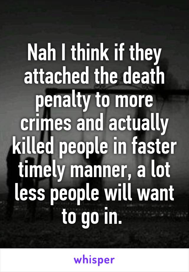 Nah I think if they attached the death penalty to more crimes and actually killed people in faster timely manner, a lot less people will want to go in. 