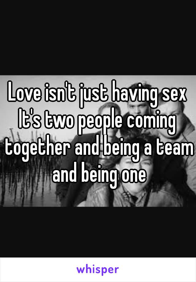 Love isn't just having sex
It's two people coming together and being a team and being one