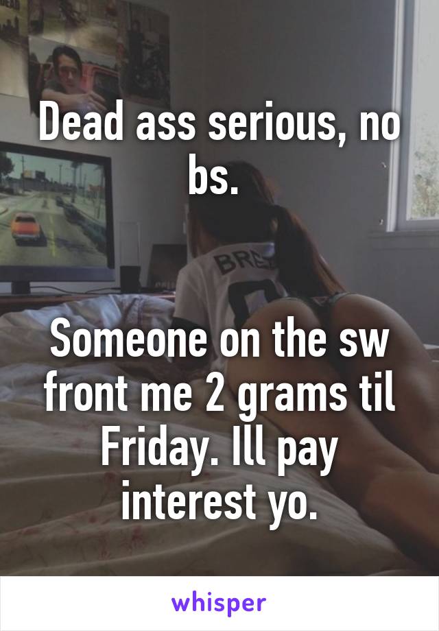 Dead ass serious, no bs. 


Someone on the sw front me 2 grams til Friday. Ill pay interest yo.