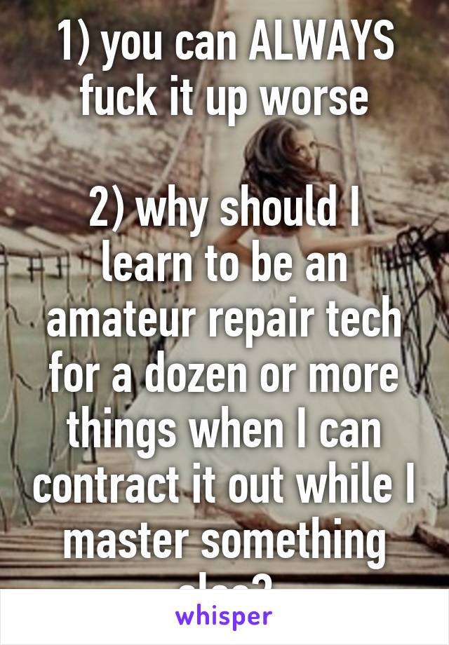 1) you can ALWAYS fuck it up worse

2) why should I learn to be an amateur repair tech for a dozen or more things when I can contract it out while I master something else?