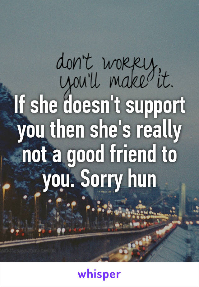 If she doesn't support you then she's really not a good friend to you. Sorry hun