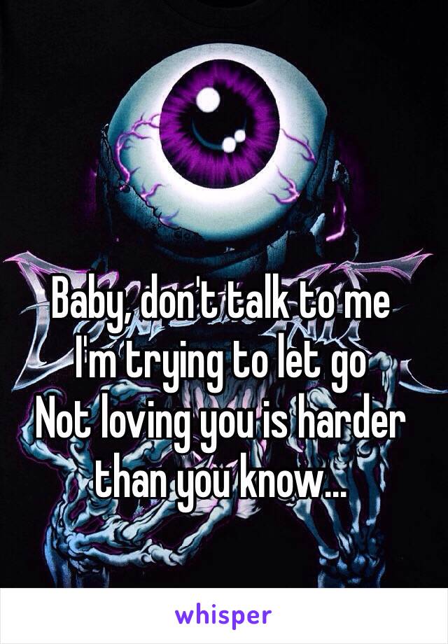 Baby, don't talk to me 
I'm trying to let go
Not loving you is harder than you know...