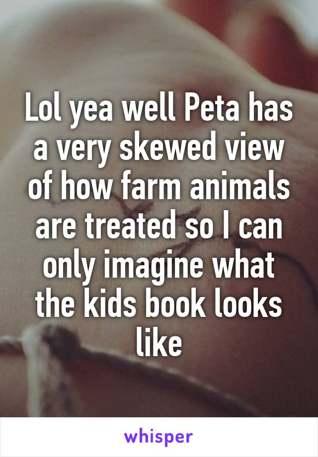 Lol yea well Peta has a very skewed view of how farm animals are treated so I can only imagine what the kids book looks like