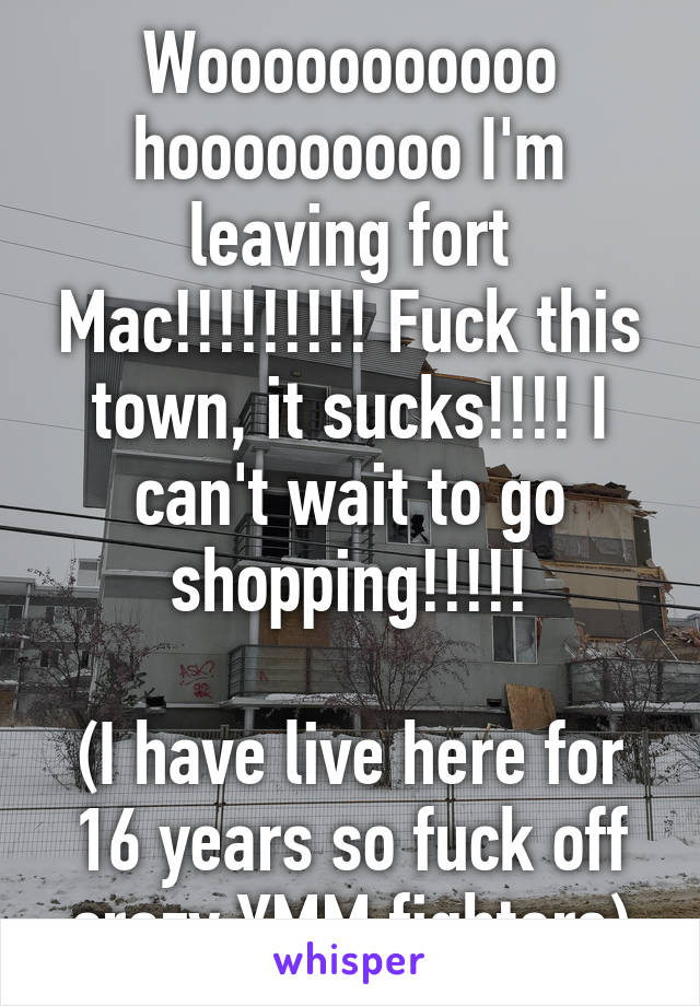 Wooooooooooo hooooooooo I'm leaving fort Mac!!!!!!!!! Fuck this town, it sucks!!!! I can't wait to go shopping!!!!!

(I have live here for 16 years so fuck off crazy YMM fighters)