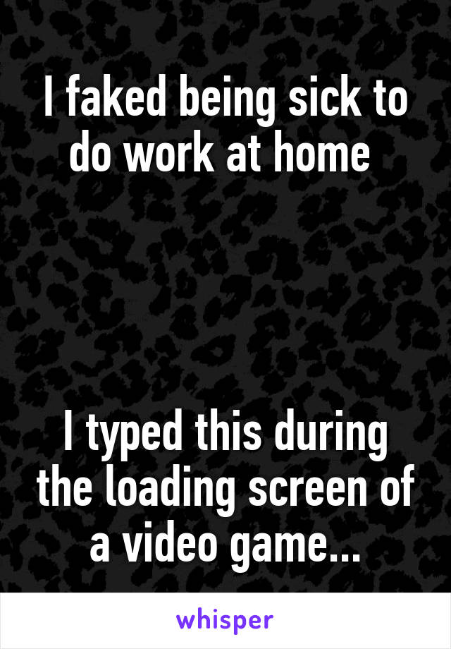 I faked being sick to do work at home 




I typed this during the loading screen of a video game...