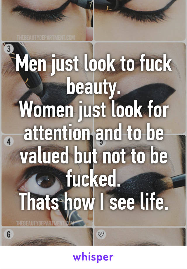 Men just look to fuck beauty.
Women just look for attention and to be valued but not to be fucked.
Thats how I see life.