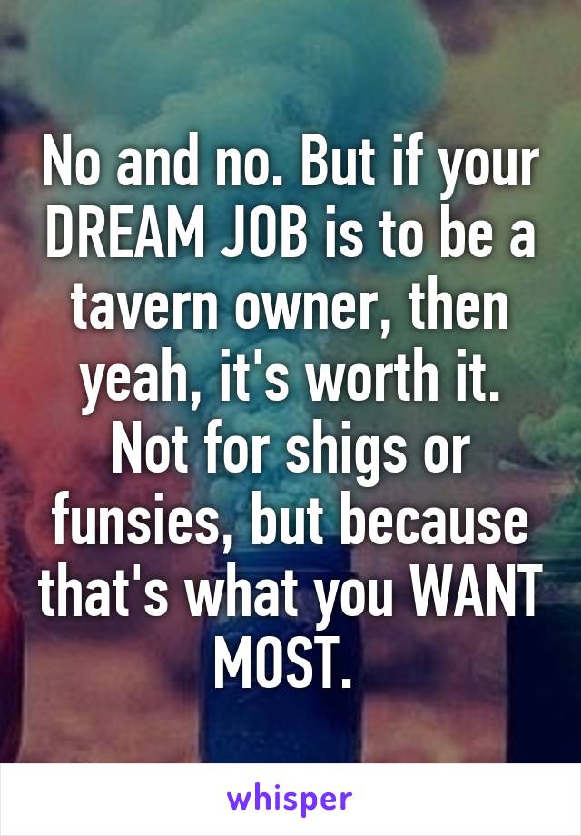 No and no. But if your DREAM JOB is to be a tavern owner, then yeah, it's worth it. Not for shigs or funsies, but because that's what you WANT MOST. 