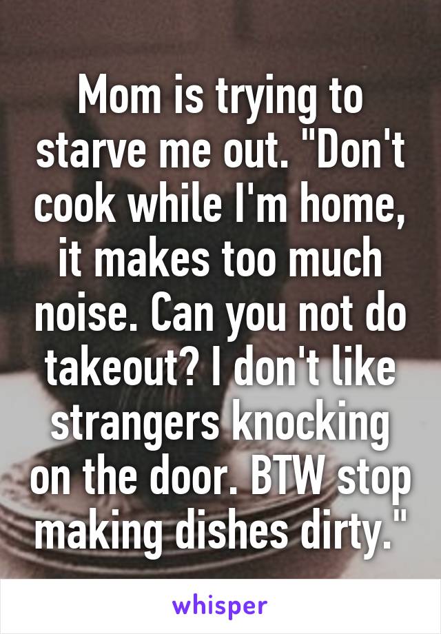 Mom is trying to starve me out. "Don't cook while I'm home, it makes too much noise. Can you not do takeout? I don't like strangers knocking on the door. BTW stop making dishes dirty."