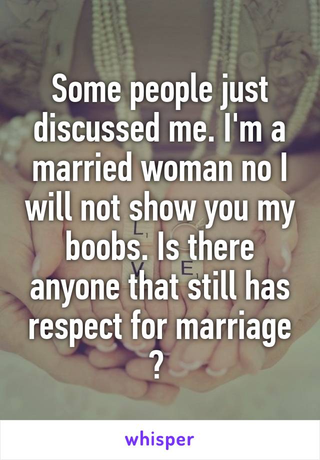 Some people just discussed me. I'm a married woman no I will not show you my boobs. Is there anyone that still has respect for marriage ? 