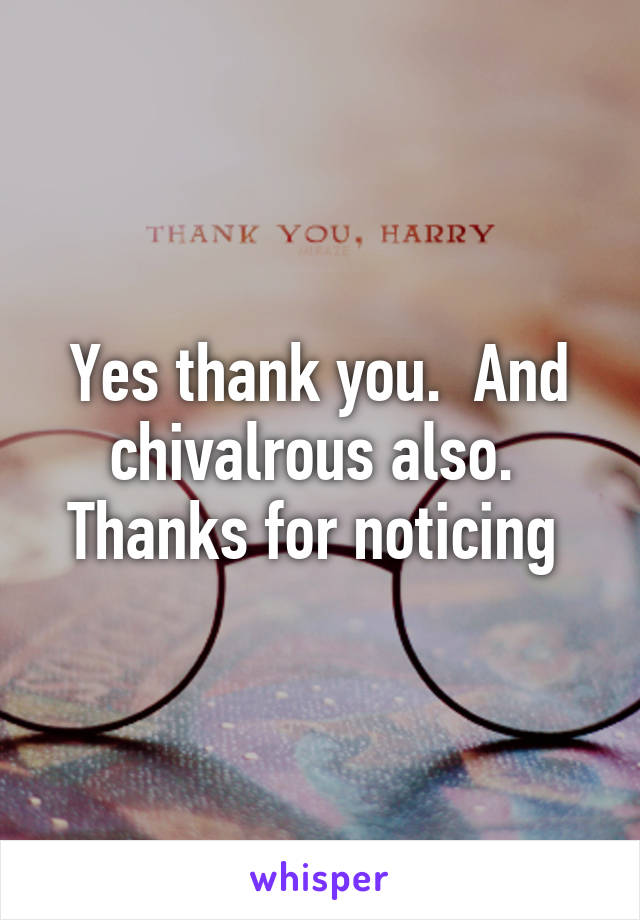 Yes thank you.  And chivalrous also.  Thanks for noticing 