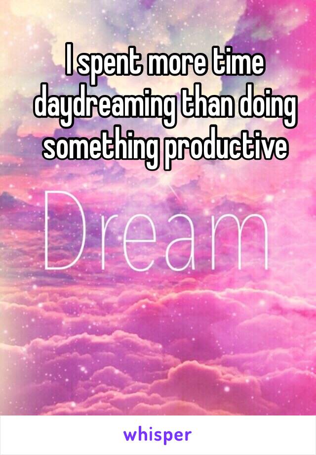 I spent more time daydreaming than doing something productive